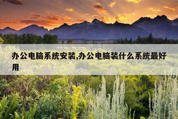 辦公電腦系統安裝,辦公電腦裝什么系統最好用